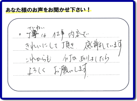 「丁寧な仕事内容できれいにして頂き、感謝しています。これからも何かありましたらよろしくお願いします。」との口コミ・メッセージを福岡県福岡市西区愛宕のお客様より頂きました。福岡県春日市一の谷を拠点として活動している【便利屋】暮らしなんでもお助け隊 福岡鳥飼店フルサポートにとってお客様の声・クチコミが一番の宝です。お客様皆様に感謝です。