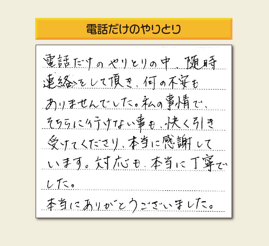 福岡市、春日市、太宰府市、那珂川市、大野城市、筑紫野市、粕屋郡で空家・留守宅の庭木の手入れ、伐採、剪定、草取り、家の中の荷物の片付け、遺品整理など家一軒丸ごと片付けを行っています「【便利屋】暮らしなんでもお助け隊 福岡鳥飼店」が、引越しから不用品処分までお手伝いしたお客様からの声です。「電話だけのやりとりの中、随時連絡をして頂き、何の不安もありませんでした。私の事情で、そちらに行けない事も、快く引き受けてくださり、本当に感謝しています。対応も、本当に丁寧でした。本当にありがとうございました。」とのありがたいお言葉をいただきました。このようなお言葉をいただくと元気モリモリ、今日もがんばろうとエネルギーがでます。ありがとうございます。