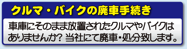 車・バイクの廃車手続き、車庫にそのまま放置されたクルマやバイクはありませんか？当社にて廃車・処分致します。