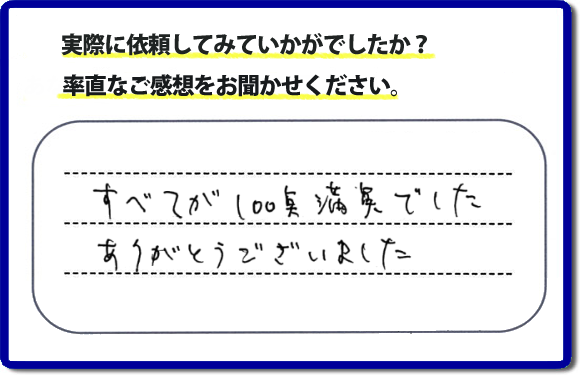 口コミ評判２３　すべてが１００点満点でした。ありがとうございました。今回のお客様のご依頼は老人ホームへ入居するため、家の不用品をすべて片付けて、ハウスクリーニングのご依頼でした。便利屋・何でも屋「【便利屋】暮らしなんでもお助け隊 福岡鳥飼店」では、わかりやすい料金表、パック料金で家の丸ごと片付けから、不用品片付け、家の解体、土地売却に至るまで、あなたのご実家（親の家）の困ったことを解決しています。安心と信頼をモットーにお客様と常に接し続けて２０年。今ではたくさんのお客様より、クチコミ評判のコメントをいただいています。とくに女性（姉妹・高齢者の女性）お客様から支持をいただいています。福岡の家で困った！そんなときは！【便利屋】暮らしなんでもお助け隊 福岡鳥飼店へ今すぐお電話ください。電話の対応は代表者の山口が担当しています。