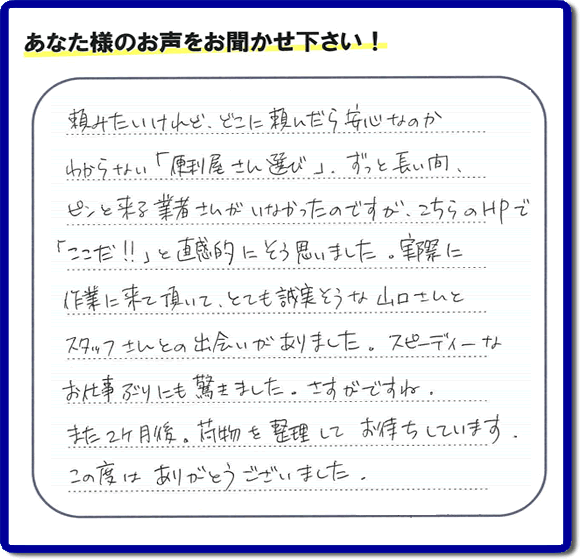 ご実家や親の家の不用品回収、粗大ゴミや大型家具の処分を専門に行う便利屋「【便利屋】暮らしなんでもお助け隊 福岡鳥飼店」に、糸島市美咲が丘のご実家（親の家）にて、お亡くなりになったご家族様の学習机やテーブル、本棚、ベット、書籍類、衣服、小物などすべてを片付けるお手伝いを行ったお客様より評価（口コミ）を頂きました。『頼みたいけど、どこに頼んだら安心なのかわからない「便利屋さん選び」、ずっと長い間、ピンと来る業者さんがいなかったのですが、こちらのHPで「ここだ！！」と直感的にそう思いました。実際に作業に来て頂いて、とても誠実そうな山口さんとスタッフさんとの出会いがありました。スピーディーなお仕事ぶりにも驚きました。さすがですね。また２ヶ月後、荷物を整理してお待ちしています。この度はありがとうございました。』とのありがたい評価・評判のお言葉をいただきました。このようなお客様からの評価・評判・口コミをいただけるとスタッフ一同励まさせて元気になります。感謝です。ありがとうございました。ご長女さま、ご姉妹様へ、実家・親の家の片付け・不用品処分・庭木の伐採・草取り・お掃除・空き家管理なら、口コミ・お客様からの評判・評価が福岡No１の便利屋・何でも片付ける何でも屋「【便利屋】暮らしなんでもお助け隊 福岡鳥飼店」へ今すぐご相談ください。