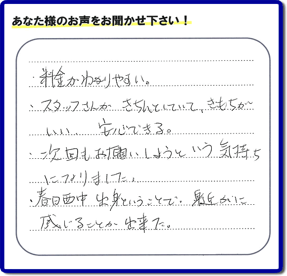 福岡市、春日市、大野城市、那珂川市、太宰府市、糟屋、筑紫野市で活動する「【便利屋】暮らしなんでもお助け隊 福岡鳥飼店がお客様より口コミ・お客様からの評価・評判メッセージをいただきました。「・料金がわかりやすい。・スタッフさんがきちんとしていて、きもちがいい、安心できる。・次回もお願いしようという気持ちになりました。・春日西中出身ということで、身近かに感じることが出来ました。」とのうれしい口コミ・評価・評判メッセージありがとうございました。とても励みになります。