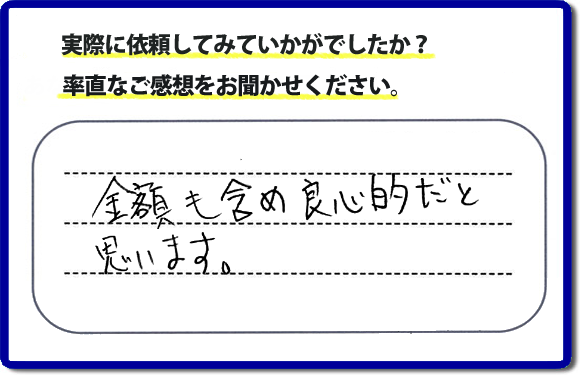 口コミ評判２７　金額も含め良心的だと思います。当社には、娘さまよりご実家の片付けのお手伝いをしてほしいと依頼されること多く、便利屋・何でも屋「【便利屋】暮らしなんでもお助け隊 福岡鳥飼店」（福岡）なら、ご自身が立ち会いできなくても母に安心して紹介できるとの理由で、ご相談のお電話をいただいています。また、くちこみの評判コメント、お客様の笑顔、代表者山口の顔写真をはじめ、スタッフの顔写真も掲載しています。作業、電話対応に安心と信頼をし続けて２０年の便利屋。今すぐお電話ください！電話番号0120-263-101へお問い合せ下さい。