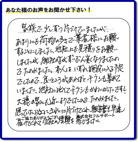 親の家やご実家の一軒丸ごと片づけを専門に行う当社「【便利屋】暮らしなんでもお助け隊 福岡鳥飼店」がご家族様より、家の不用品の回収、粗大ゴミ処分、大型家具の処理等の片付けを依頼されました。作業後に次のような評価・評判の声（口コミ）をいただきました。『家族で少しずつ片づけていましたが、あまりにも荷物の多さで業者様にお願いすることにしました。他社にも見積りをお願いしましたが、御社の方がずいぶん安くなりましたのでたのみました。本人はいずれ施設に入る予定でしたので、良いところがあればとチラシも集めていました。他社に比べてチラシもかわいかったですし、大穂の家にも近いようでしたのでたのみました。思っていた以上にきれいに片づけてくれ、報告書も早速届けてくれて会社の信頼を感じました。』とのこと。感謝感激のお客様からの評価・評判をいただきました。片付け専門の当社「【便利屋】暮らしなんでもお助け隊 福岡鳥飼店」では、不要品ごみ捨て、不用品回収、大型家具の処分、大型家電の収集など、さらに、庭の手入れ（植木の剪定、伐採、草取り、草刈）や家の中のハウスクリーニングなど家に関するあらゆるお困りごとを即解決しています。「困った！どうしよう？」という時には、片付け専門の便利屋「【便利屋】暮らしなんでもお助け隊 福岡鳥飼店」へ今すぐお電話ください。当社は、お客様からのくちコミ獲得数福岡でNo1、お客様からの評価、評判も福岡で一番の「片付け専門の便利屋・不用品のことなら何でも片付けている何でも屋」です。