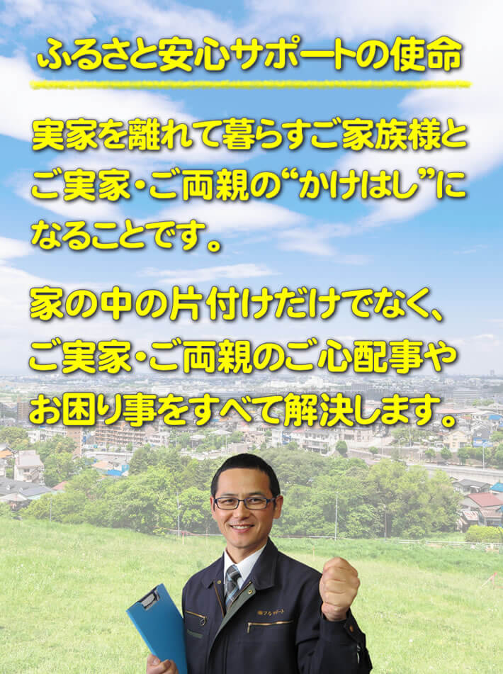 【便利屋】暮らしなんでもお助け隊 福岡赤坂店の使命は、福岡の実家を離れて暮らすご家族様と福岡のご実家・ご両親の❝かけはし❞になることです。ご実家の部屋の片付けやご実家のお部屋のお掃除、不用品回収、不要品処分、庭の片付け、草取り、草刈り、庭木の剪定、伐採だけでなく、ご実家・ご両親のご心配事やお困り事を便利屋サポートとしてすべて解決します。
