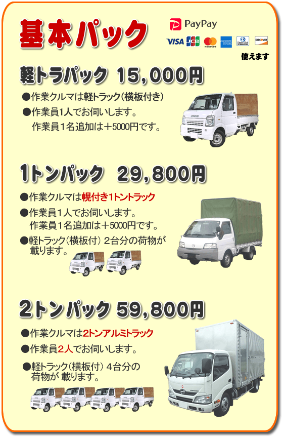 トラック基本パック 軽トラパック15,000円、１トンパック29,800円、２トンパック59,800円 基本パック、軽トラパック15,000円●作業クルマは軽トラック（横いた付き）●作業員一人でお伺いします。２名作業は＋5,000円です。１トンパック29,800円●作業クルマは幌付き１トントラック●作業員１人でお伺いします。２名作業は＋5,000円です。●軽トラック（横板付）２台分の荷物が載ります。２トンパック59,800円●作業クルマは２トンアルミトラック●作業員２人でお伺いします。●軽トラック（横板付）４台分の荷物が載ります。／【便利屋】暮らしなんでもお助け隊 福岡鳥飼店