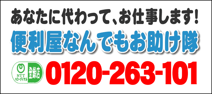 あなたに代わって、お仕事します！何でも屋・【便利屋】暮らしなんでもお助け隊 福岡鳥飼店へ今すぐお電話ください。電話番号は、福岡092-588-0123 フリーダイヤル0120-263-101へ今すぐお電話ください！